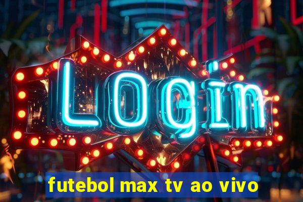 futebol max tv ao vivo